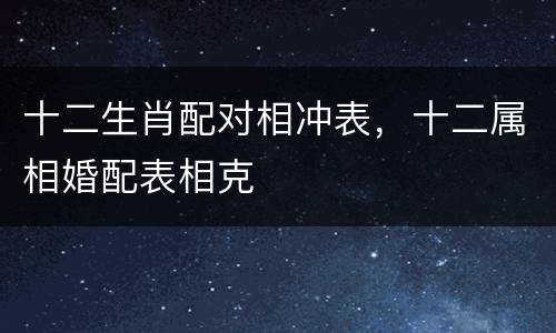 十二生肖配对相冲表，十二属相婚配表相克