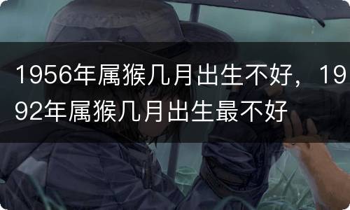 1956年属猴几月出生不好，1992年属猴几月出生最不好