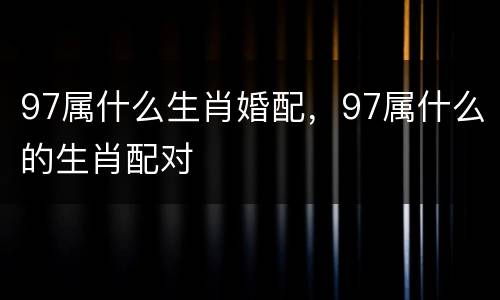 97属什么生肖婚配，97属什么的生肖配对