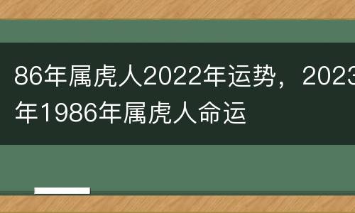 86年属虎人2022年运势，2023年1986年属虎人命运