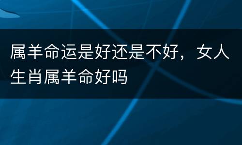 属羊命运是好还是不好，女人生肖属羊命好吗