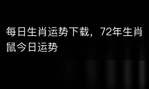 每日生肖运势下载，72年生肖鼠今日运势