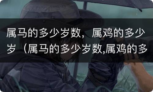 属马的多少岁数，属鸡的多少岁（属马的多少岁数,属鸡的多少岁了）