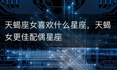 天蝎座女喜欢什么星座，天蝎女更佳配偶星座