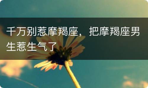 千万别惹摩羯座，把摩羯座男生惹生气了