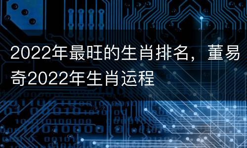 2022年最旺的生肖排名，董易奇2022年生肖运程