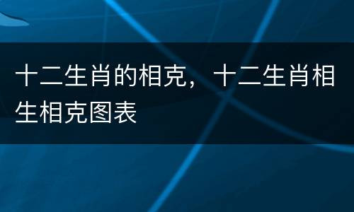 十二生肖的相克，十二生肖相生相克图表
