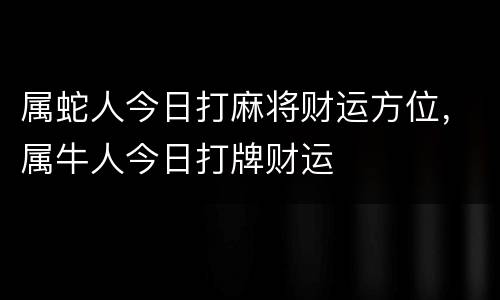 属蛇人今日打麻将财运方位，属牛人今日打牌财运