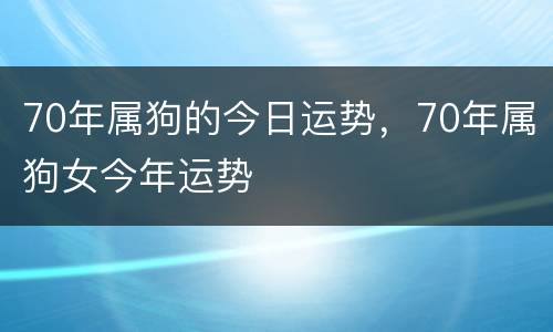 70年属狗的今日运势，70年属狗女今年运势