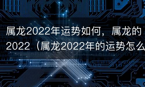 属龙2022年运势如何，属龙的2022（属龙2022年的运势怎么样）