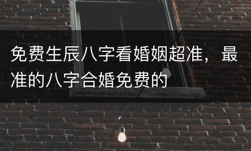 免费生辰八字看婚姻超准，最准的八字合婚免费的