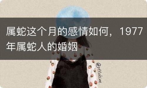 属蛇这个月的感情如何，1977年属蛇人的婚姻