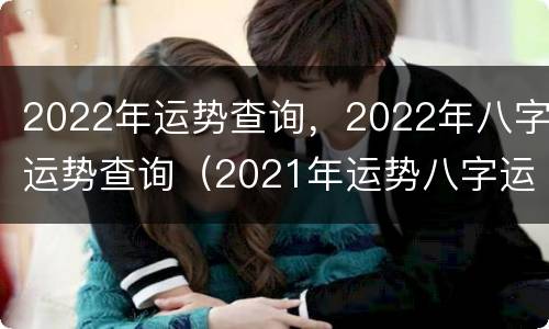 2022年运势查询，2022年八字运势查询（2021年运势八字运势）