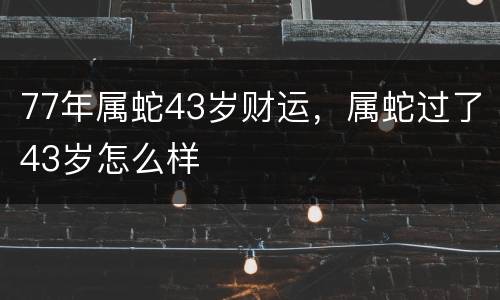 77年属蛇43岁财运，属蛇过了43岁怎么样