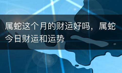 属蛇这个月的财运好吗，属蛇今日财运和运势