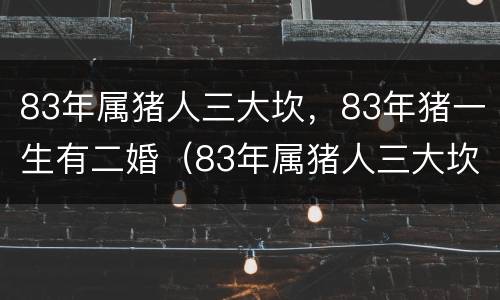 83年属猪人三大坎，83年猪一生有二婚（83年属猪人三大坎,83年猪一生有二婚吗）