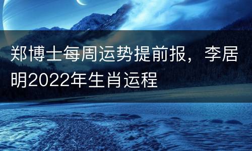 郑博士每周运势提前报，李居明2022年生肖运程
