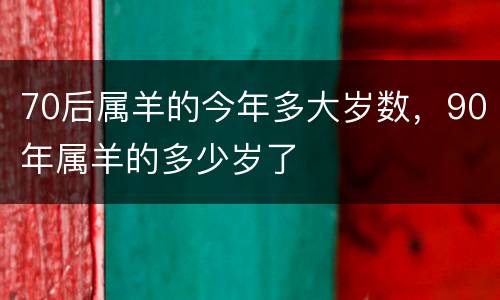 70后属羊的今年多大岁数，90年属羊的多少岁了
