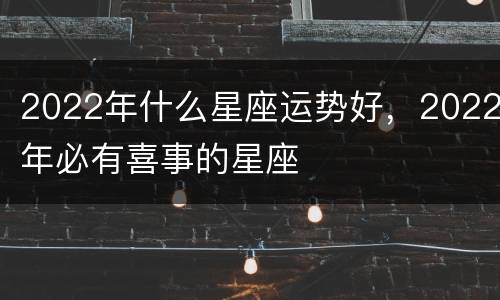 2022年什么星座运势好，2022年必有喜事的星座