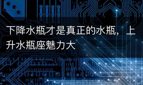 下降水瓶才是真正的水瓶，上升水瓶座魅力大