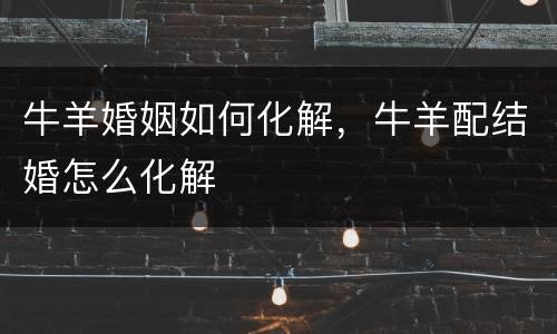 牛羊婚姻如何化解，牛羊配结婚怎么化解