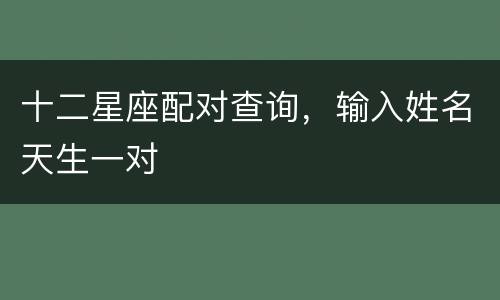 十二星座配对查询，输入姓名天生一对