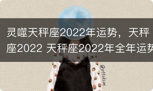 灵噬天秤座2022年运势，天秤座2022 天秤座2022年全年运势