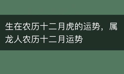 生在农历十二月虎的运势，属龙人农历十二月运势