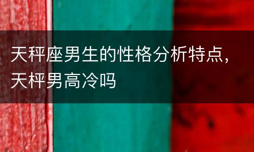 天秤座男生的性格分析特点，天枰男高冷吗