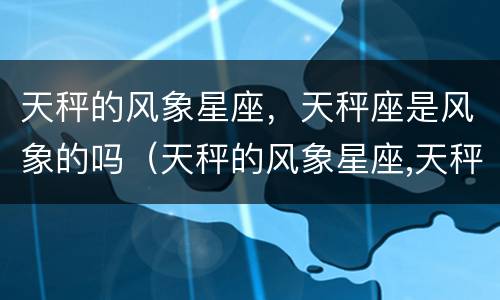 天秤的风象星座，天秤座是风象的吗（天秤的风象星座,天秤座是风象的吗）
