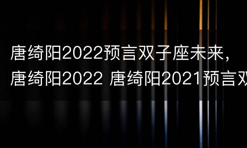 唐绮阳2022预言双子座未来，唐绮阳2022 唐绮阳2021预言双子座未来