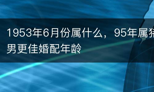 1953年6月份属什么，95年属猪男更佳婚配年龄