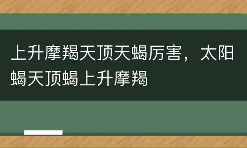 上升摩羯天顶天蝎厉害，太阳蝎天顶蝎上升摩羯