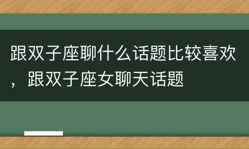 跟双子座聊什么话题比较喜欢，跟双子座女聊天话题
