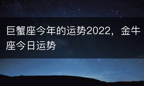 巨蟹座今年的运势2022，金牛座今日运势