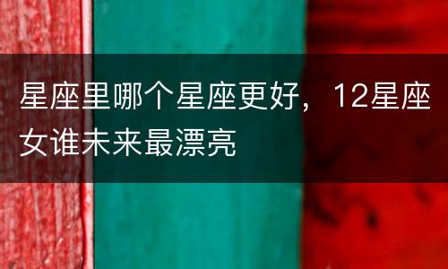 星座里哪个星座更好，12星座女谁未来最漂亮