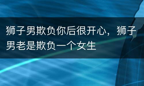 狮子男欺负你后很开心，狮子男老是欺负一个女生