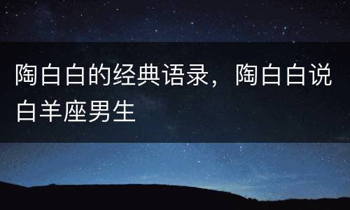 陶白白的经典语录，陶白白说白羊座男生