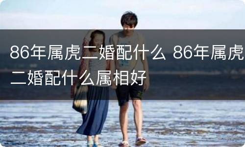 86年属虎二婚配什么 86年属虎二婚配什么属相好