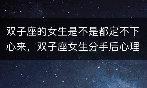 双子座的女生是不是都定不下心来，双子座女生分手后心理