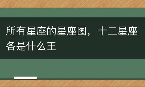 所有星座的星座图，十二星座各是什么王