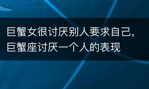 巨蟹女很讨厌别人要求自己，巨蟹座讨厌一个人的表现