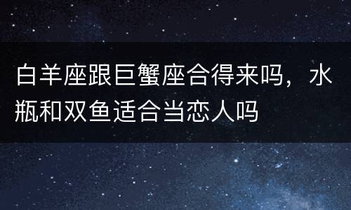 白羊座跟巨蟹座合得来吗，水瓶和双鱼适合当恋人吗