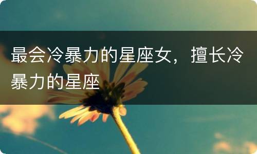 最会冷暴力的星座女，擅长冷暴力的星座