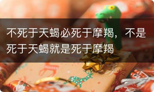 不死于天蝎必死于摩羯，不是死于天蝎就是死于摩羯