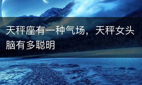 天秤座有一种气场，天秤女头脑有多聪明
