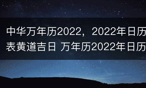 中华万年历2022，2022年日历表黄道吉日 万年历2022年日历黄历表