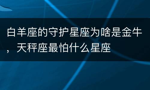 白羊座的守护星座为啥是金牛，天秤座最怕什么星座