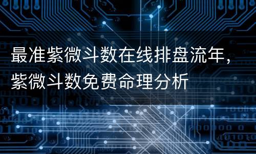 最准紫微斗数在线排盘流年，紫微斗数免费命理分析
