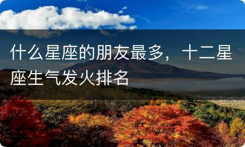 什么星座的朋友最多，十二星座生气发火排名